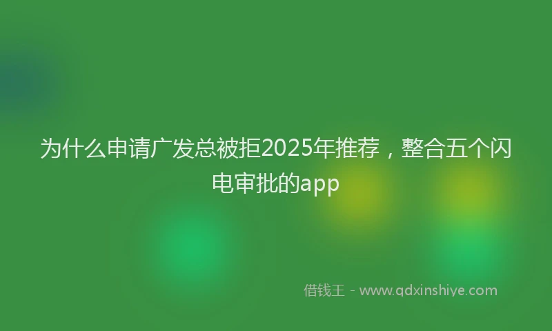为什么申请广发总被拒2025年推荐,整合五个闪电审批的app