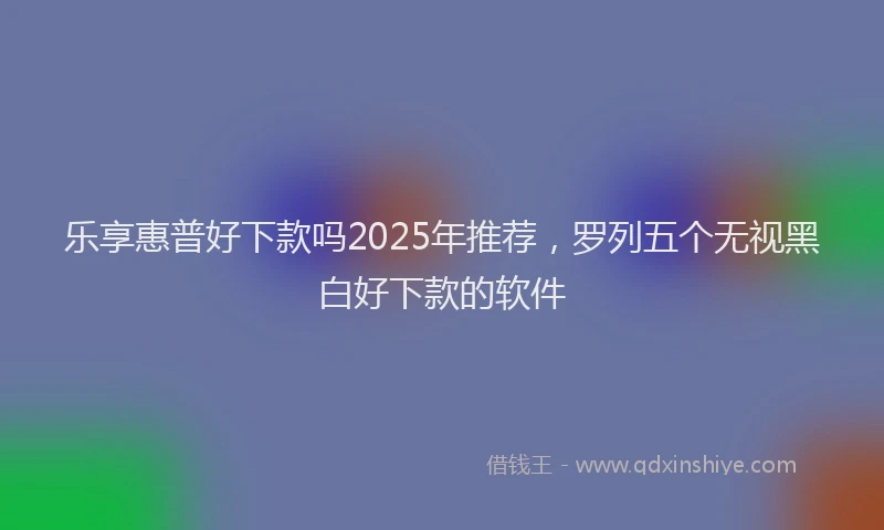 乐享惠普好下款吗2025年推荐，罗列五个无视黑白好下款的软件