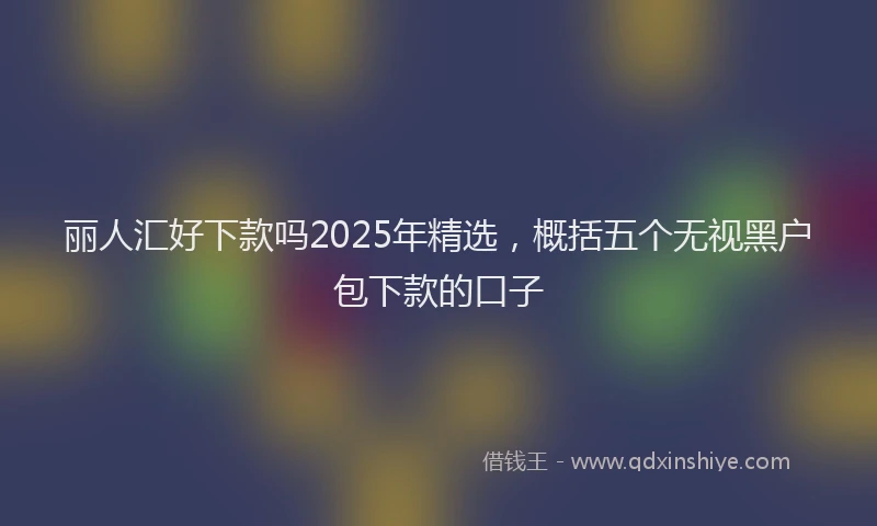 丽人汇好下款吗2025年精选，概括五个无视黑户包下款的口子