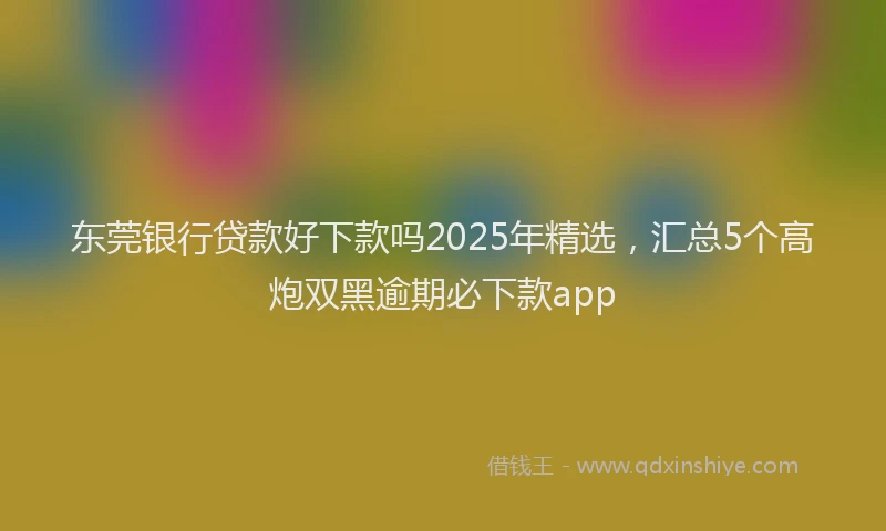东莞银行贷款好下款吗2025年精选，汇总5个高炮双黑逾期必下款app