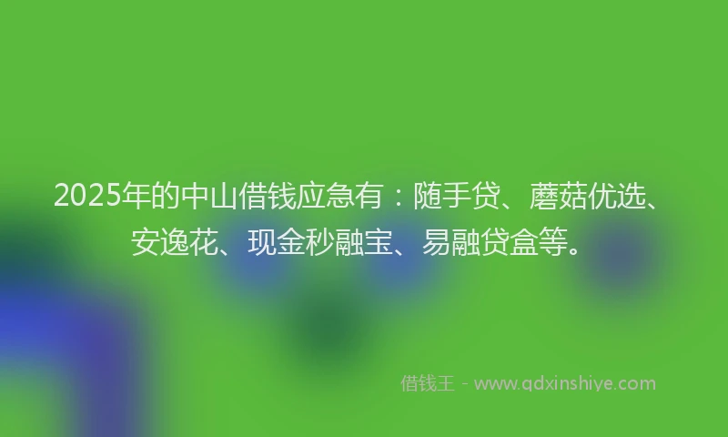 2025年的中山借钱应急有：随手贷、蘑菇优选、安逸花、现金秒融宝、易融贷盒等。