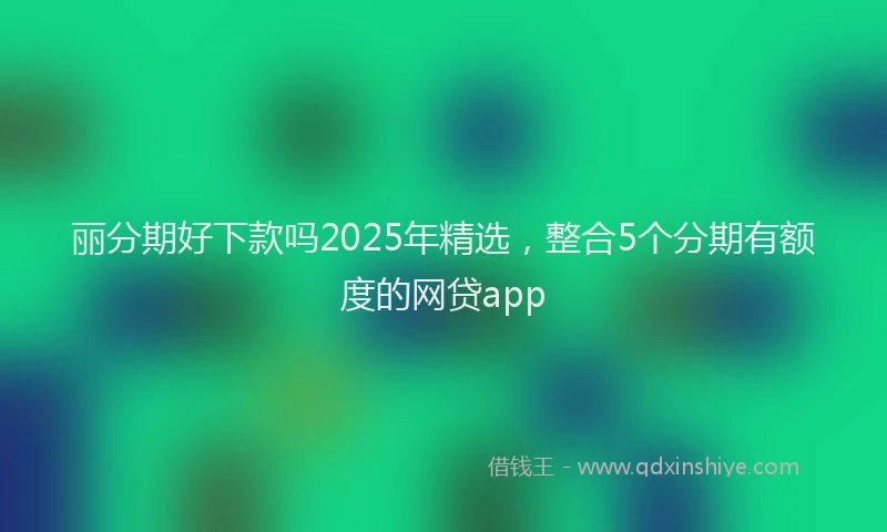 丽分期好下款吗2025年精选,整合5个分期有额度的网贷app
