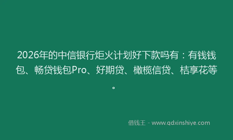 2026年的中信银行炬火计划好下款吗有：有钱钱包、畅贷钱包Pro、好期贷、橄榄信贷、桔享花等。