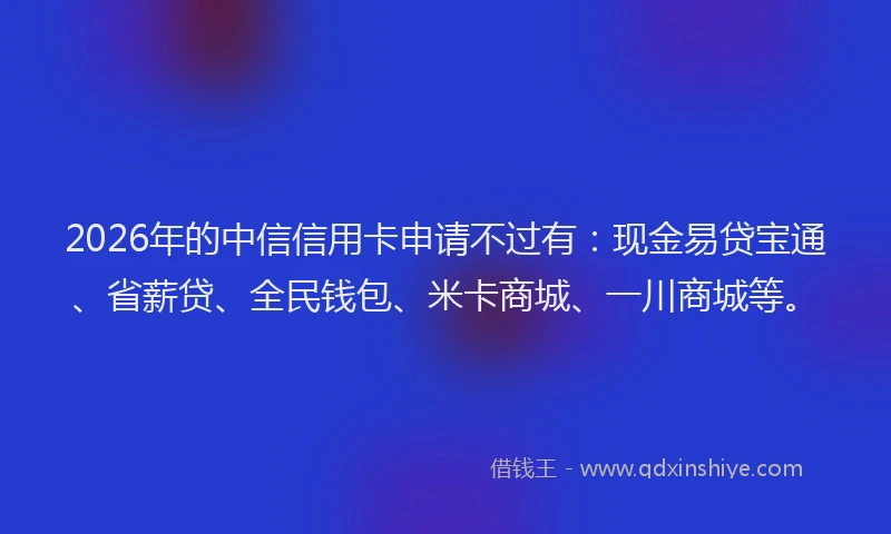 2026年的中信信用卡申请不过有：现金易贷宝通、省薪贷、全民钱包、米卡商城、一川商城等。