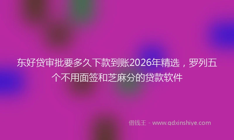 东好贷审批要多久下款到账2026年精选,罗列五个不用面签和芝麻分的贷款软件