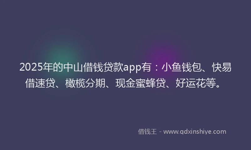 2025年的中山借钱贷款app有：小鱼钱包、快易借速贷、橄榄分期、现金蜜蜂贷、好运花等。