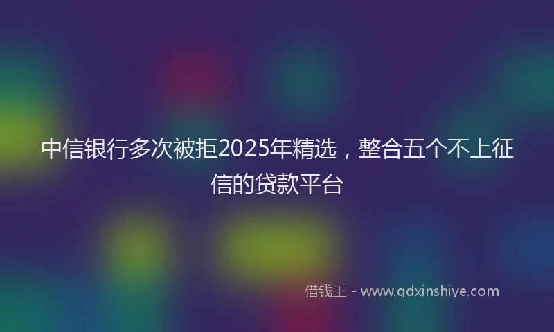 中信银行多次被拒2025年精选，整合五个不上征信的贷款平台