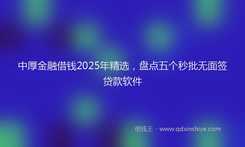 中厚金融借钱2025年精选，盘点五个秒批无面签贷款软件