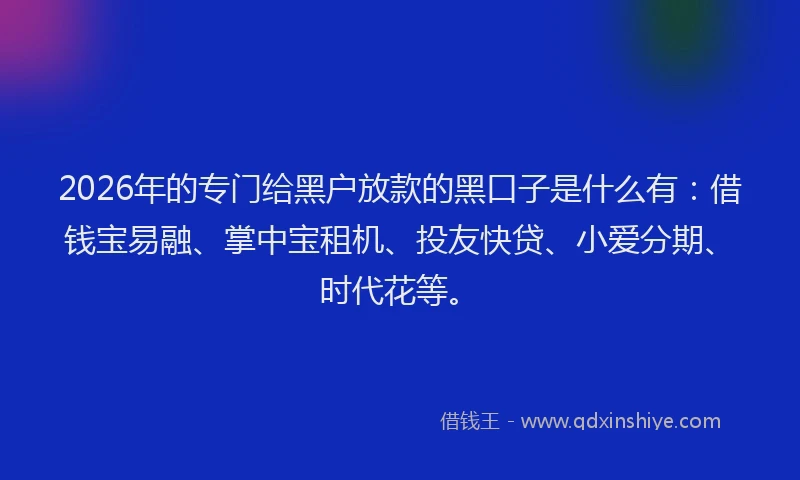 2026年的专门给黑户放款的黑口子是什么有:借钱宝易融、掌中宝租机、投友快贷、小爱分期、时代花等。