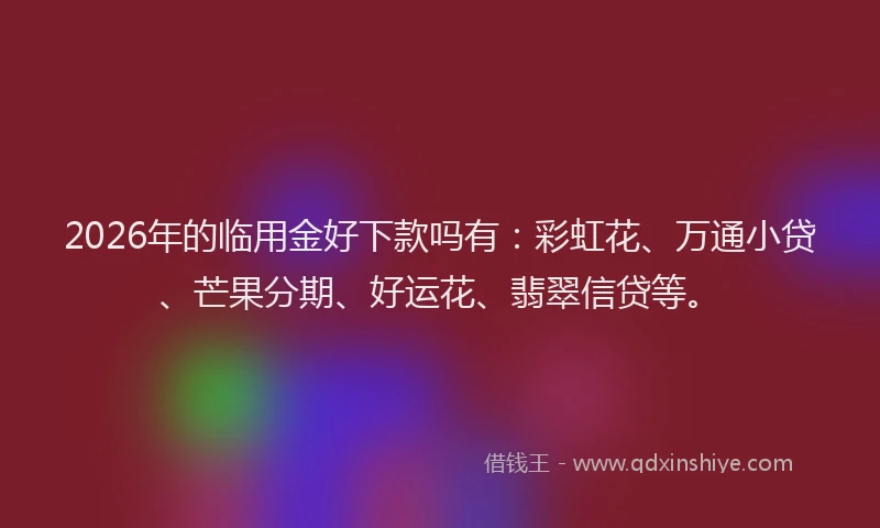 2026年的临用金好下款吗有：彩虹花、万通小贷、芒果分期、好运花、翡翠信贷等。