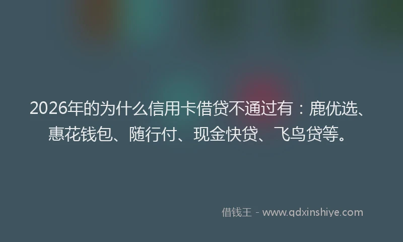2026年的为什么信用卡借贷不通过有：鹿优选、惠花钱包、随行付、现金快贷、飞鸟贷等。