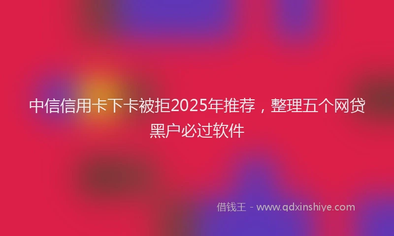 中信信用卡下卡被拒2025年推荐，整理五个网贷黑户必过软件
