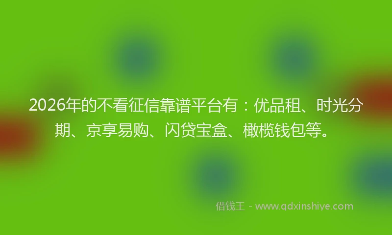 2026年的不看征信靠谱平台有：优品租、时光分期、京享易购、闪贷宝盒、橄榄钱包等。