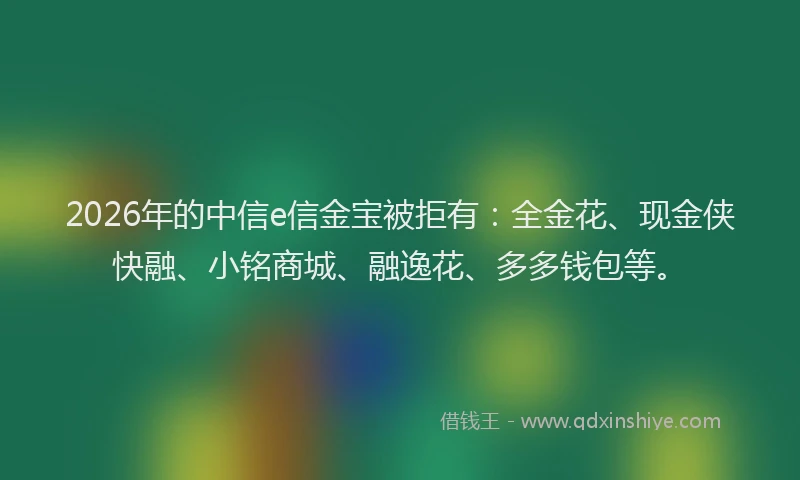 2026年的中信e信金宝被拒有：全金花、现金侠快融、小铭商城、融逸花、多多钱包等。