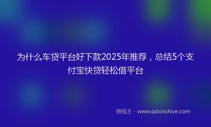 为什么车贷平台好下款2025年推荐，总结5个支付宝快贷轻松借平台