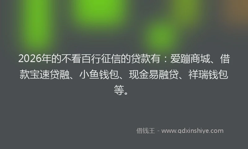 2026年的不看百行征信的贷款有:爱蹦商城、借款宝速贷融、小鱼钱包、现金易融贷、祥瑞钱包等。