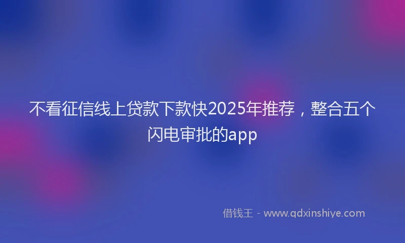 不看征信线上贷款下款快2025年推荐，整合五个闪电审批的app