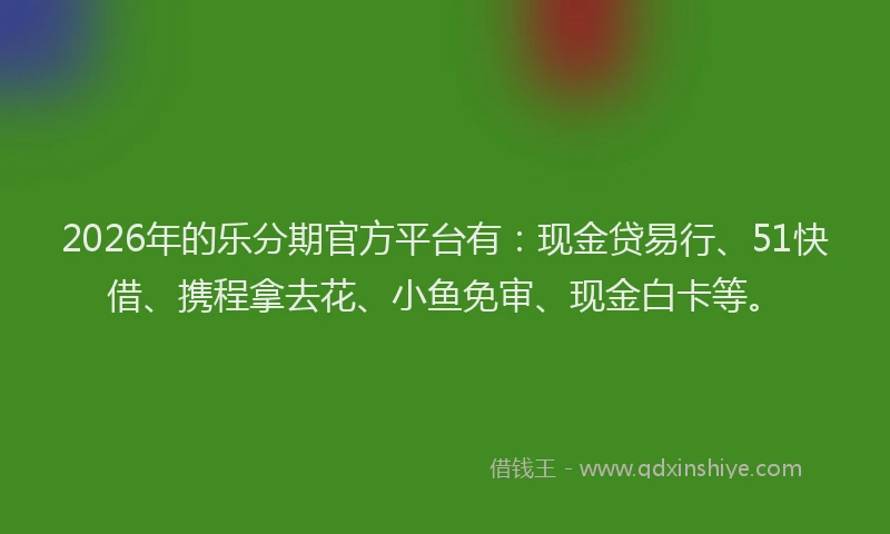 2026年的乐分期官方平台有：现金贷易行、51快借、携程拿去花、小鱼免审、现金白卡等。
