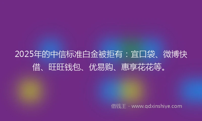 2025年的中信标准白金被拒有:宜口袋、微博快借、旺旺钱包、优易购、惠享花花等。