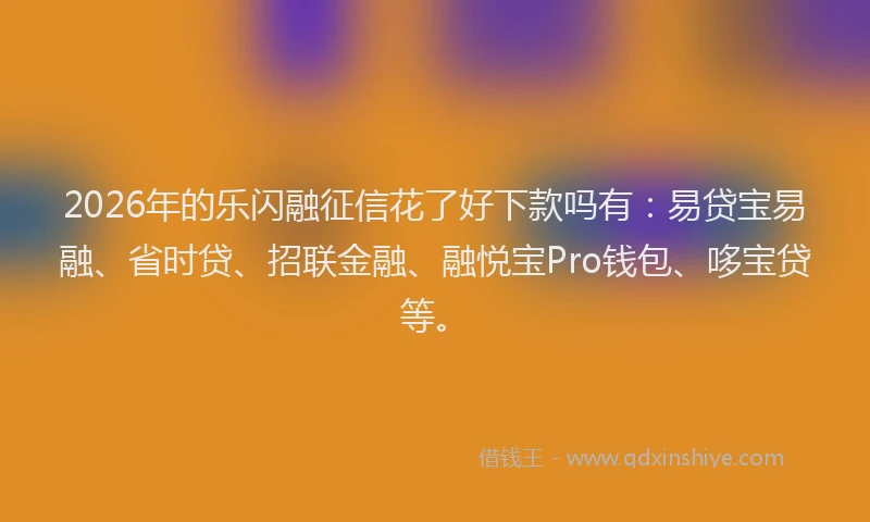 2026年的乐闪融征信花了好下款吗有:易贷宝易融、省时贷、招联金融、融悦宝Pro钱包、哆宝贷等。