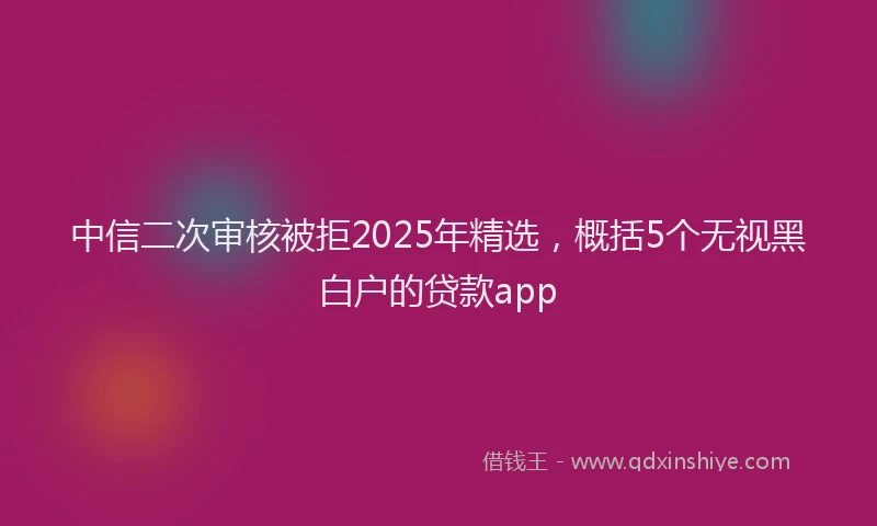 中信二次审核被拒2025年精选，概括5个无视黑白户的贷款app