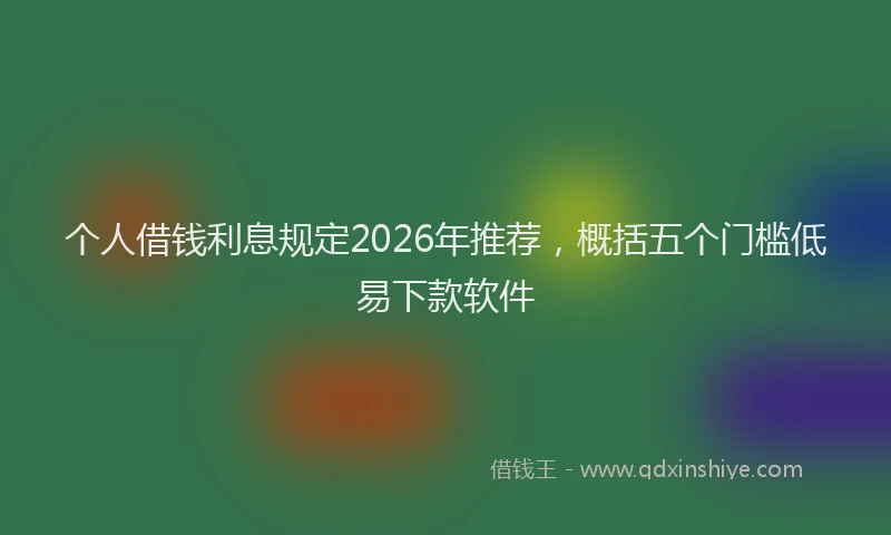 个人借钱利息规定2026年推荐，概括五个门槛低易下款软件