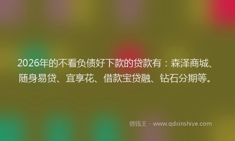 2026年的不看负债好下款的贷款有：森泽商城、随身易贷、宜享花、借款宝贷融、钻石分期等。