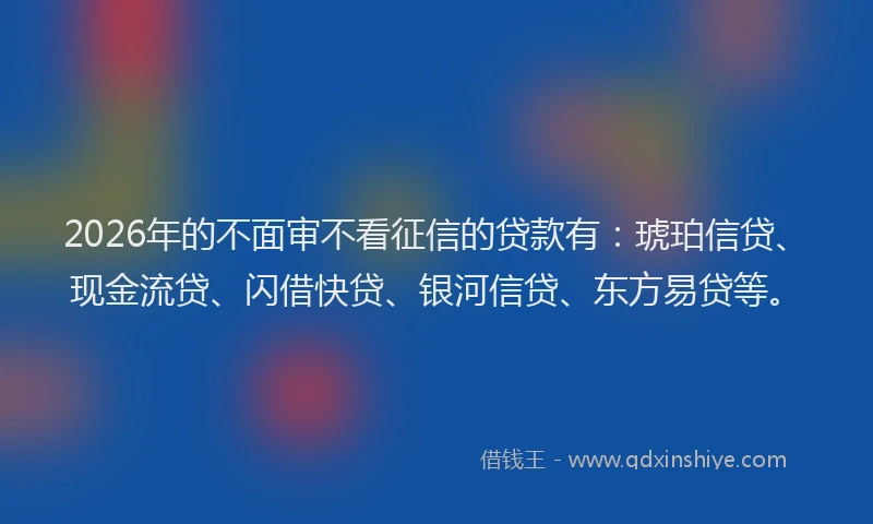 2026年的不面审不看征信的贷款有：琥珀信贷、现金流贷、闪借快贷、银河信贷、东方易贷等。