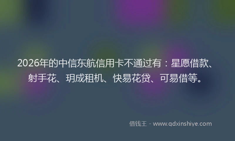 2026年的中信东航信用卡不通过有：星愿借款、射手花、玥成租机、快易花贷、可易借等。