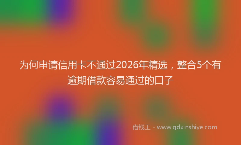 为何申请信用卡不通过2026年精选，整合5个有逾期借款容易通过的口子
