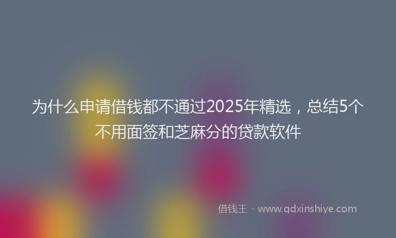 为什么申请借钱都不通过2025年精选，总结5个不用面签和芝麻分的贷款软件