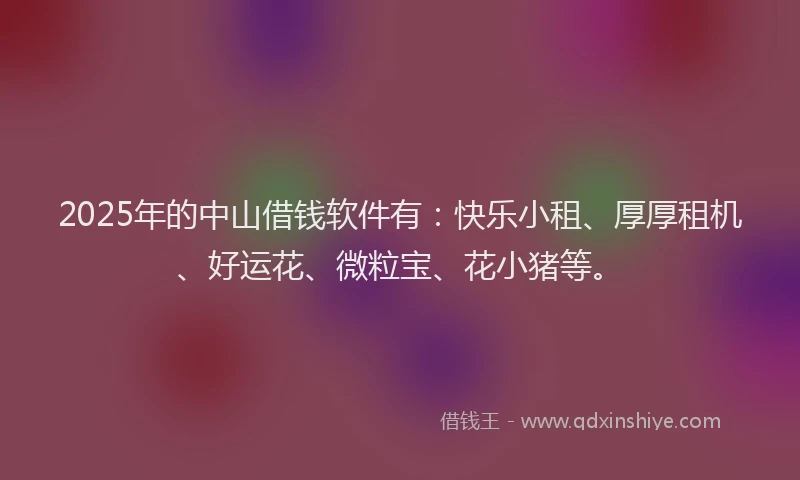 2025年的中山借钱软件有：快乐小租、厚厚租机、好运花、微粒宝、花小猪等。