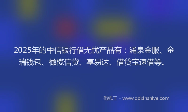 2025年的中信银行借无忧产品有:涌泉金服、金瑞钱包、橄榄信贷、享易达、借贷宝速借等。