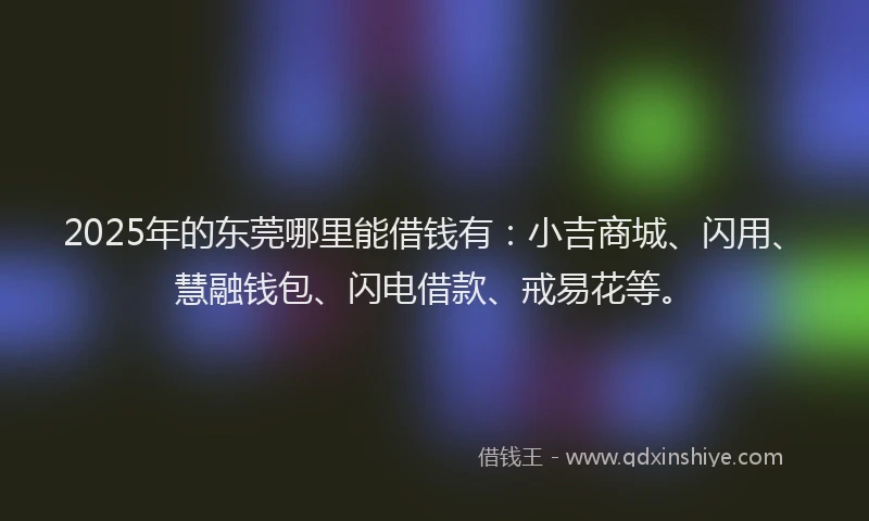 2025年的东莞哪里能借钱有：小吉商城、闪用、慧融钱包、闪电借款、戒易花等。