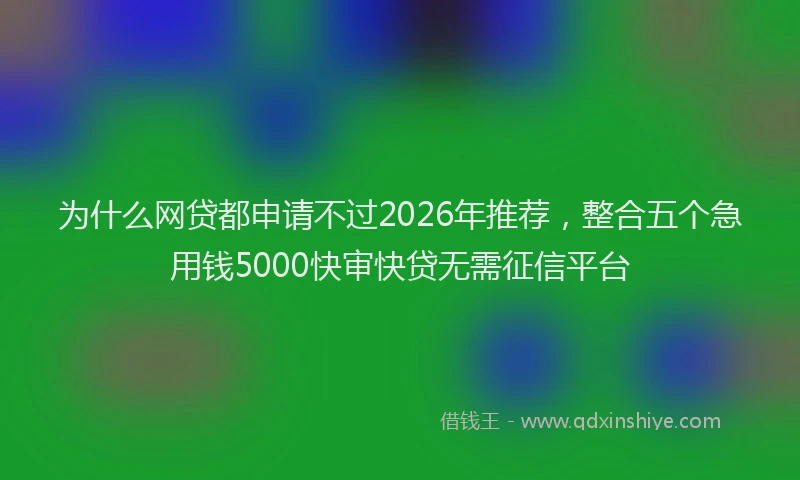 为什么网贷都申请不过2026年推荐，整合五个急用钱5000快审快贷无需征信平台