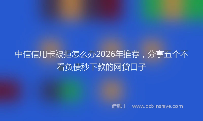 中信信用卡被拒怎么办2026年推荐，分享五个不看负债秒下款的网贷口子
