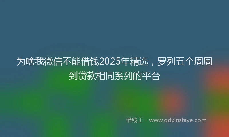 为啥我微信不能借钱2025年精选,罗列五个周周到贷款相同系列的平台