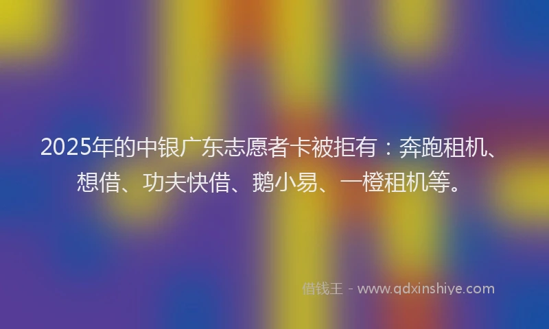 2025年的中银广东志愿者卡被拒有：奔跑租机、想借、功夫快借、鹅小易、一橙租机等。