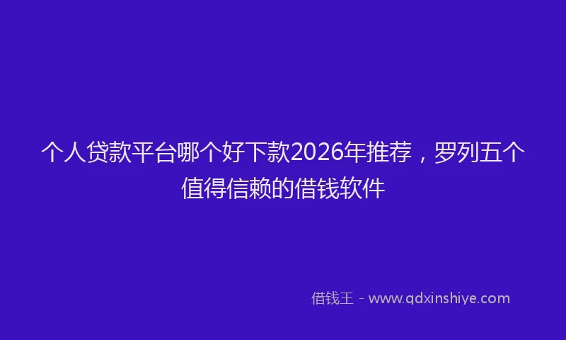 个人贷款平台哪个好下款2026年推荐，罗列五个值得信赖的借钱软件