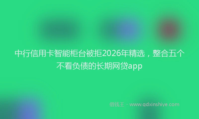中行信用卡智能柜台被拒2026年精选,整合五个不看负债的长期网贷app