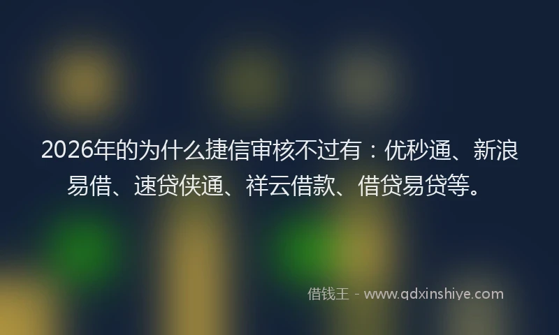 2026年的为什么捷信审核不过有：优秒通、新浪易借、速贷侠通、祥云借款、借贷易贷等。