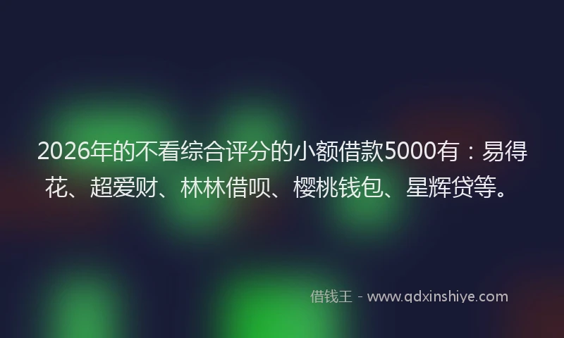 2026年的不看综合评分的小额借款5000有：易得花、超爱财、林林借呗、樱桃钱包、星辉贷等。