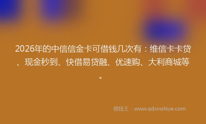 2026年的中信信金卡可借钱几次有：维信卡卡贷、现金秒到、快借易贷融、优速购、大利商城等。