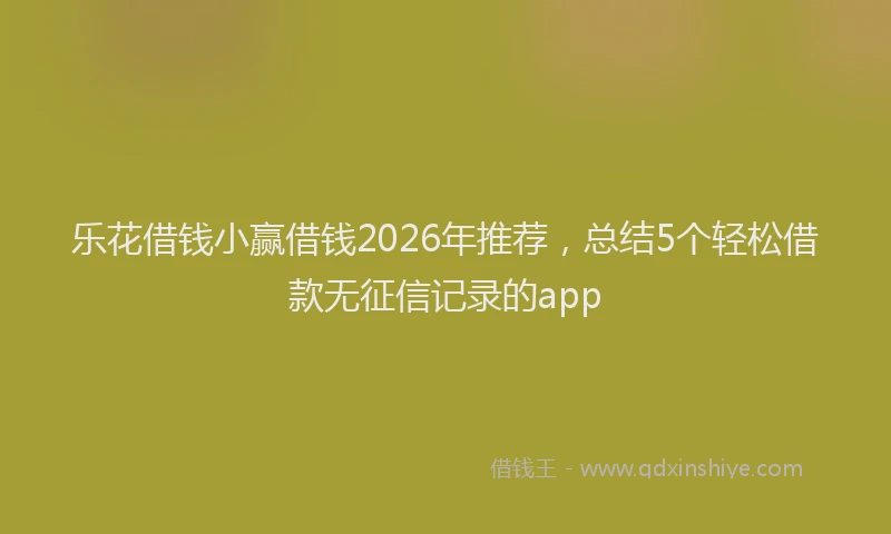 乐花借钱小赢借钱2026年推荐，总结5个轻松借款无征信记录的app