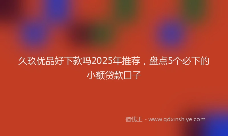 久玖优品好下款吗2025年推荐，盘点5个必下的小额贷款口子