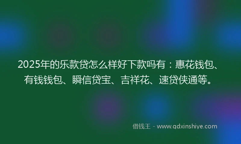 2025年的乐款贷怎么样好下款吗有：惠花钱包、有钱钱包、瞬信贷宝、吉祥花、速贷侠通等。