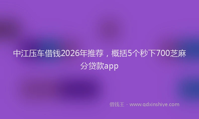 中江压车借钱2026年推荐，概括5个秒下700芝麻分贷款app