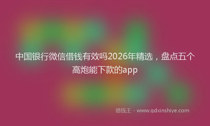 中国银行微信借钱有效吗2026年精选，盘点五个高炮能下款的app