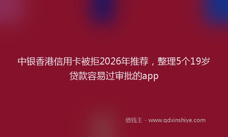 中银香港信用卡被拒2026年推荐，整理5个19岁贷款容易过审批的app