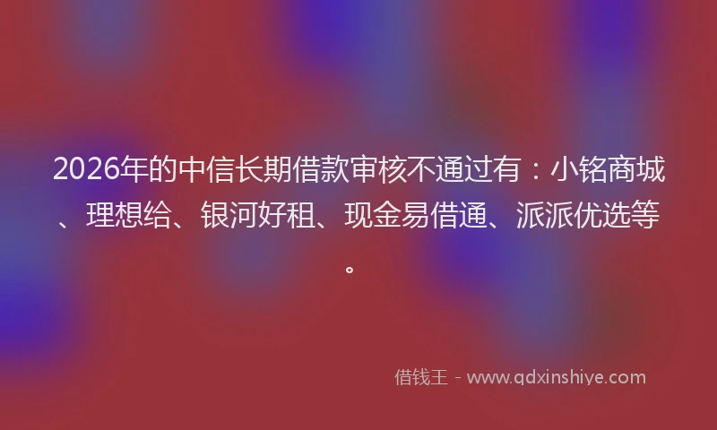 2026年的中信长期借款审核不通过有:小铭商城、理想给、银河好租、现金易借通、派派优选等。